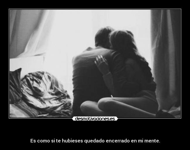 - Es como si te hubieses quedado encerrado en mi mente.