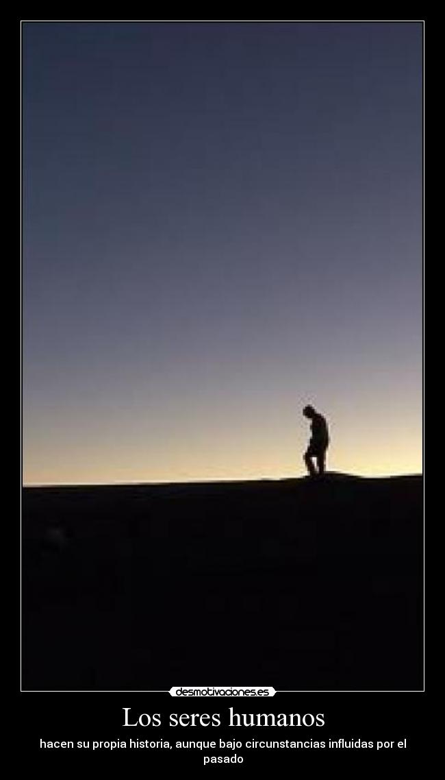Los seres humanos - hacen su propia historia, aunque bajo circunstancias influidas por el pasado