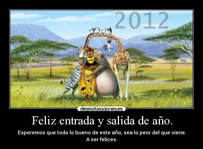 Feliz entrada y salida de año. - Esperemos que todo lo bueno de este año, sea lo peor del que viene.
A ser felices.