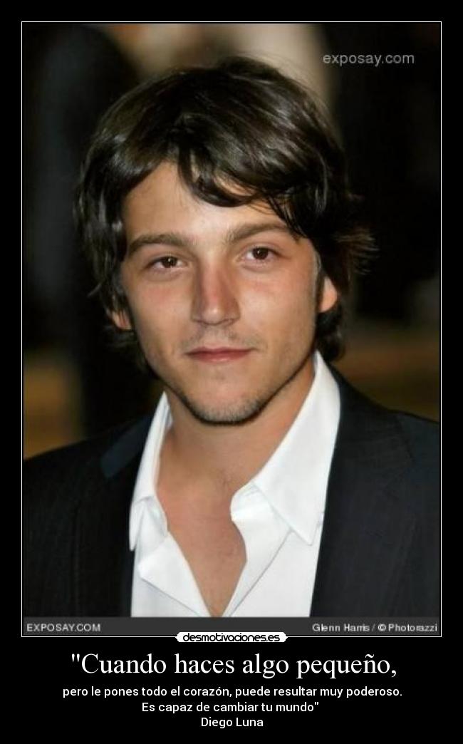 Cuando haces algo pequeño, - pero le pones todo el corazón, puede resultar muy poderoso.
Es capaz de cambiar tu mundo 
Diego Luna