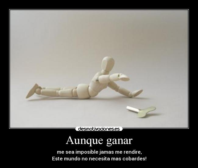 Aunque ganar - me sea imposible jamas me rendire,
Este mundo no necesita mas cobardes!