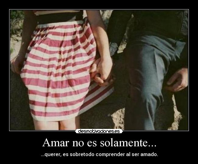 Amar no es solamente... - ...querer, es sobretodo comprender al ser amado.