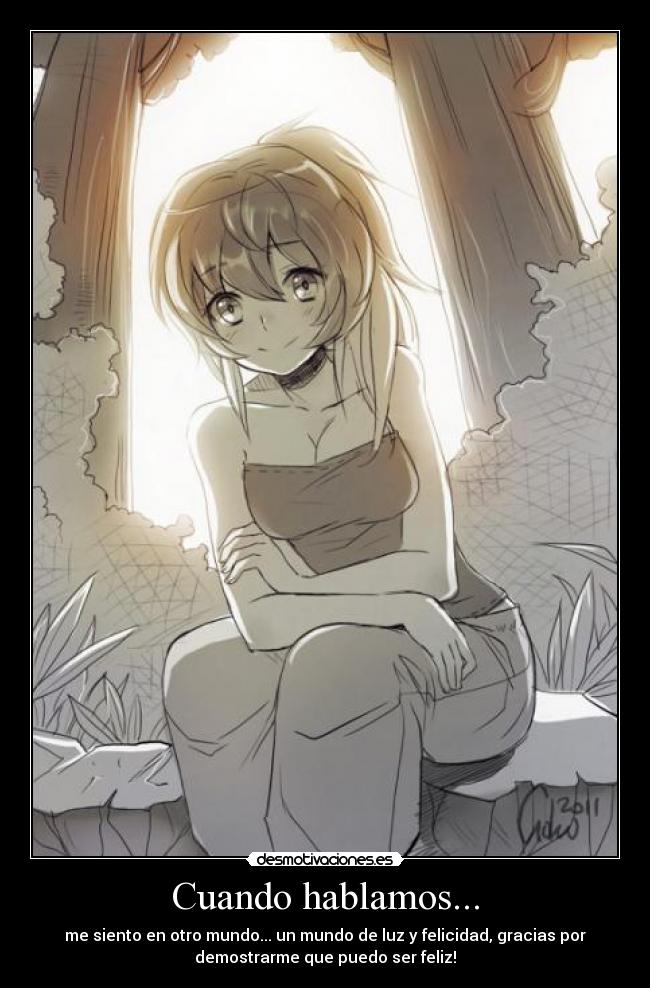 Cuando hablamos... - me siento en otro mundo... un mundo de luz y felicidad, gracias por
demostrarme que puedo ser feliz!