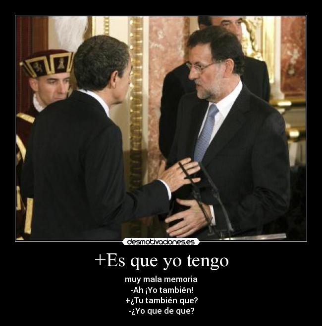 +Es que yo tengo - muy mala memoria
-Ah ¡Yo también!
+¿Tu también que?
-¿Yo que de que?
