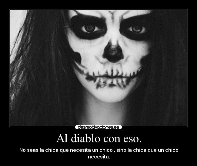 Al diablo con eso. - No seas la chica que necesita un chico , sino la chica que un chico necesita.