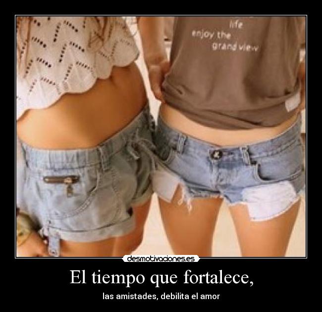 El tiempo que fortalece, - las amistades, debilita el amor