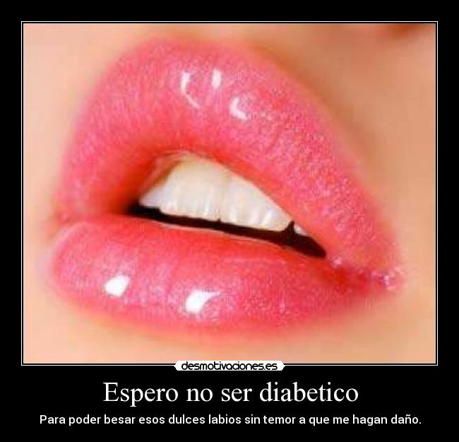 Espero no ser diabetico - Para poder besar esos dulces labios sin temor a que me hagan daño.