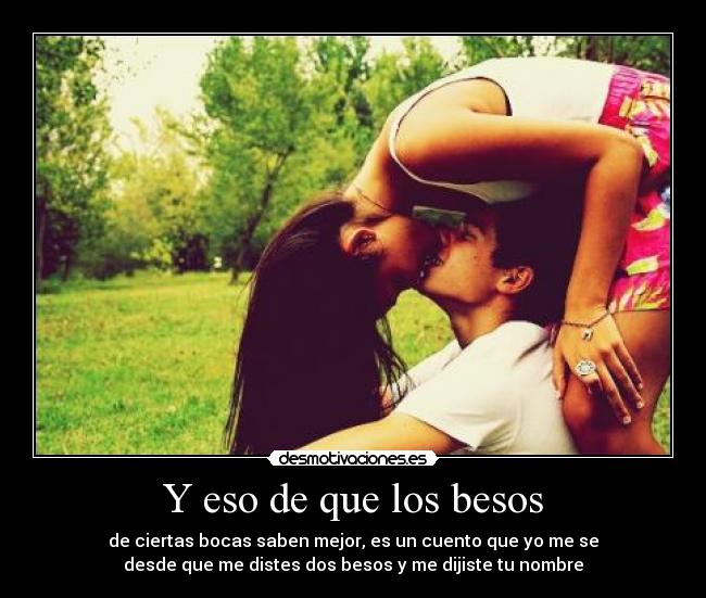 Y eso de que los besos - de ciertas bocas saben mejor, es un cuento que yo me se
desde que me distes dos besos y me dijiste tu nombre