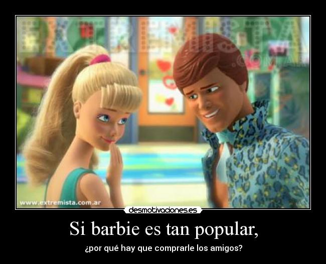 Si barbie es tan popular, - ¿por qué hay que comprarle los amigos?