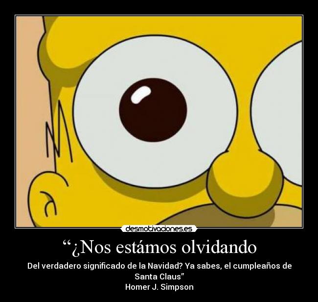 “¿Nos estámos olvidando - Del verdadero significado de la Navidad? Ya sabes, el cumpleaños de Santa Claus”
Homer J. Simpson