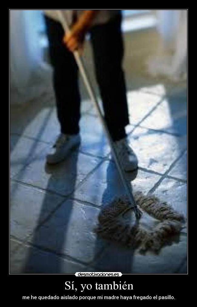 Sí, yo también - me he quedado aislado porque mi madre haya fregado el pasillo.