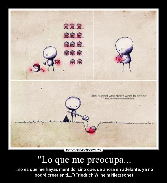 Lo que me preocupa... - ...no es que me hayas mentido, sino que, de ahora en adelante, ya no
podré creer en ti....(Friedrich Wilhelm Nietzsche)