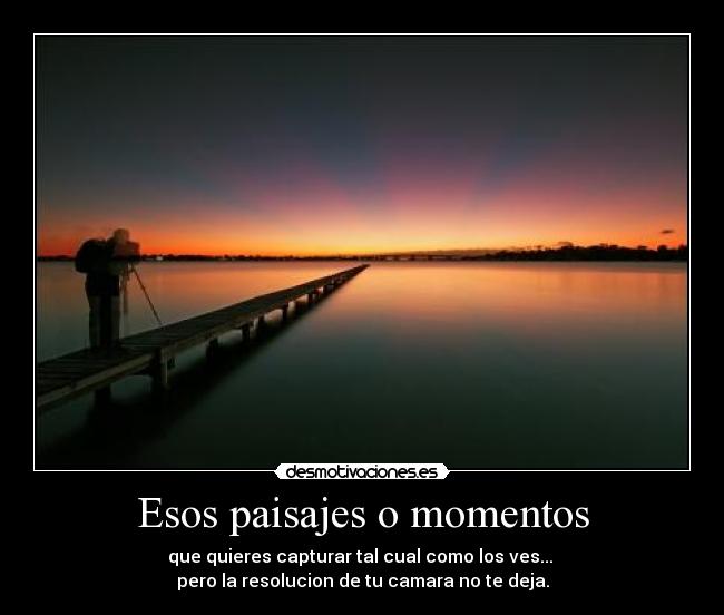 Esos paisajes o momentos - que quieres capturar tal cual como los ves...
pero la resolucion de tu camara no te deja.