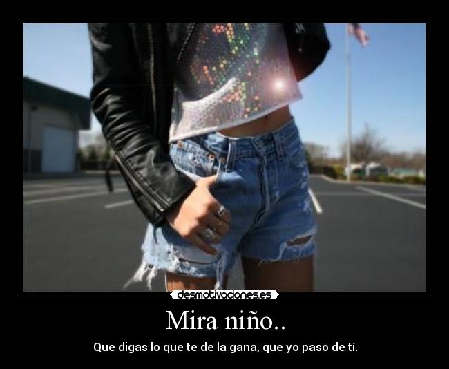 Mira niño.. - Que digas lo que te de la gana, que yo paso de tí.