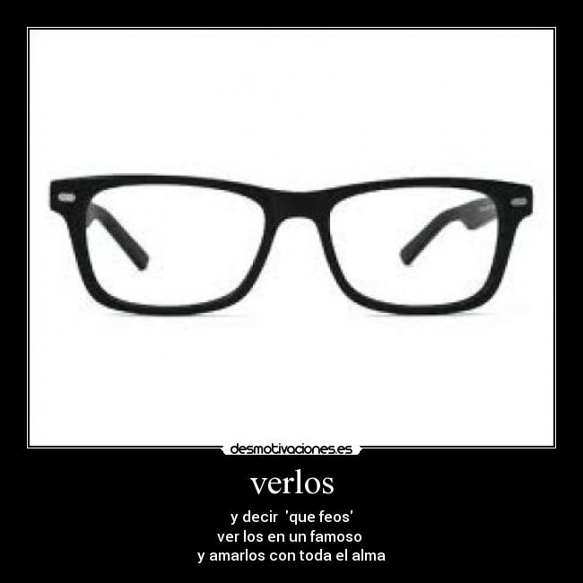 verlos - y decir que feos
ver los en un famoso
y amarlos con toda el alma