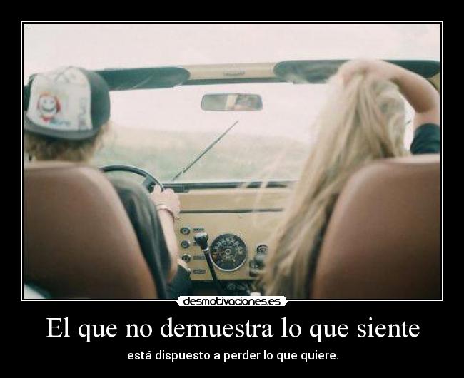 El que no demuestra lo que siente - está dispuesto a perder lo que quiere.