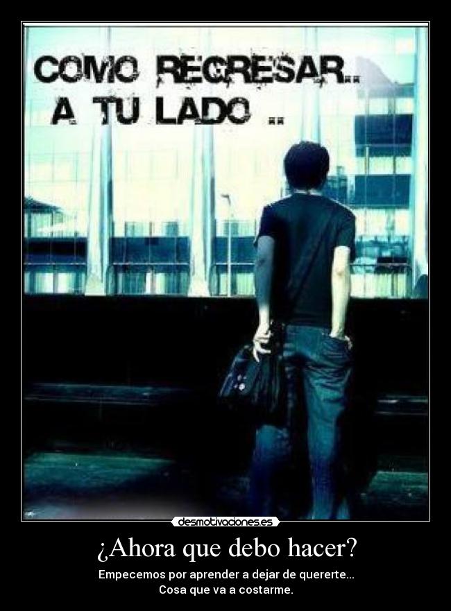 ¿Ahora que debo hacer? - Empecemos por aprender a dejar de quererte...
Cosa que va a costarme.