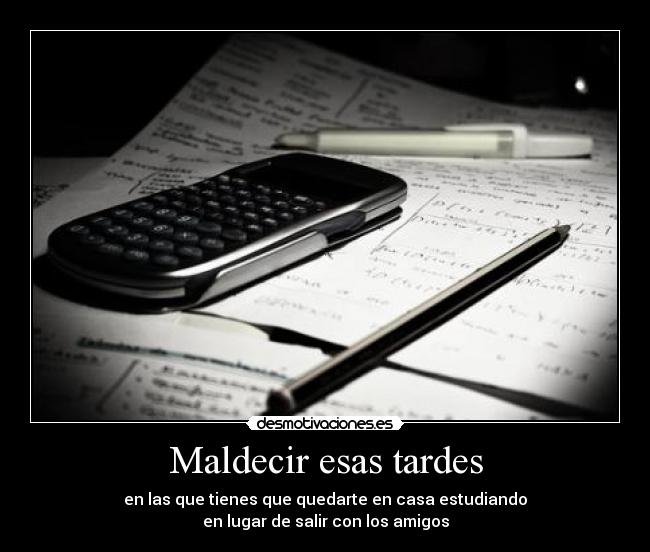 Maldecir esas tardes - en las que tienes que quedarte en casa estudiando
en lugar de salir con los amigos