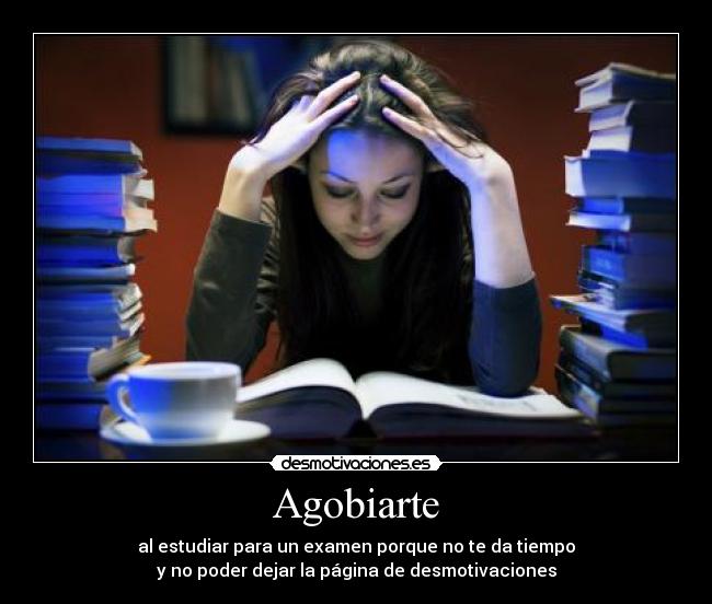 Agobiarte - al estudiar para un examen porque no te da tiempo
y no poder dejar la página de desmotivaciones