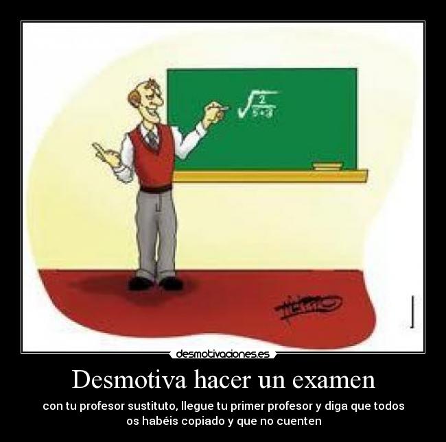 Desmotiva hacer un examen - con tu profesor sustituto, llegue tu primer profesor y diga que todos
os habéis copiado y que no cuenten