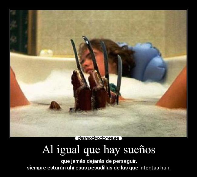 Al igual que hay sueños - que jamás dejarás de perseguir,
siempre estarán ahí esas pesadillas de las que intentas huir.