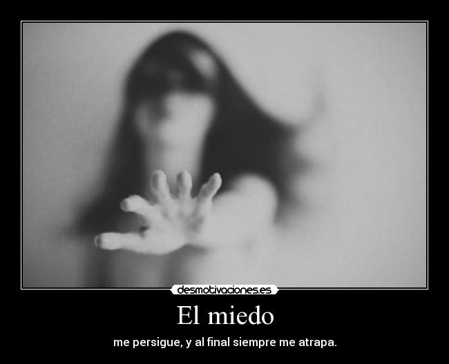 El miedo - me persigue, y al final siempre me atrapa.