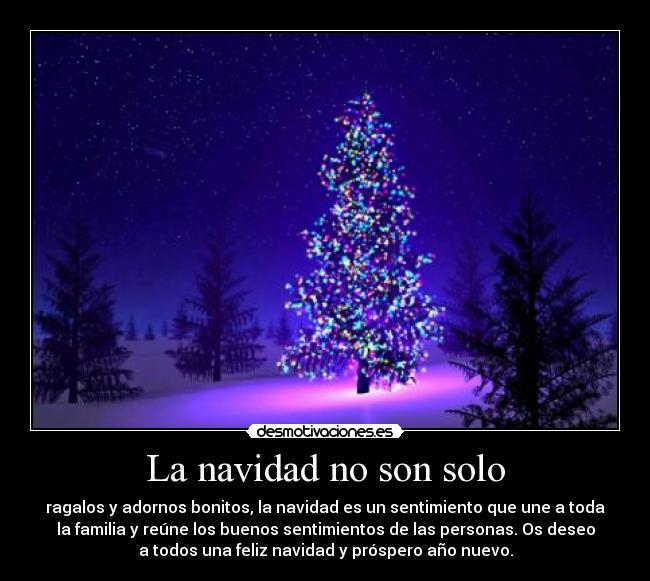La navidad no son solo - ragalos y adornos bonitos, la navidad es un sentimiento que une a toda
la familia y reúne los buenos sentimientos de las personas. Os deseo
a todos una feliz navidad y próspero año nuevo.