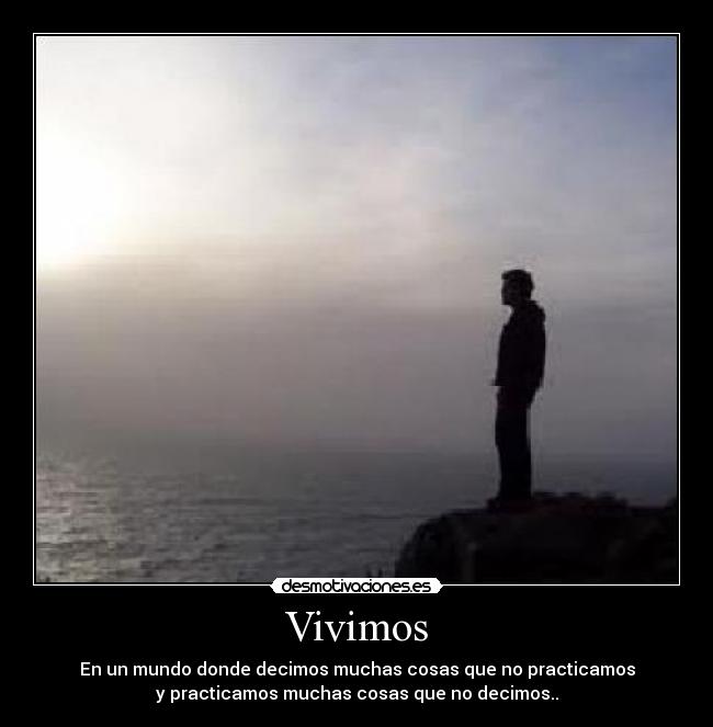 Vivimos - En un mundo donde decimos muchas cosas que no practicamos
y practicamos muchas cosas que no decimos..