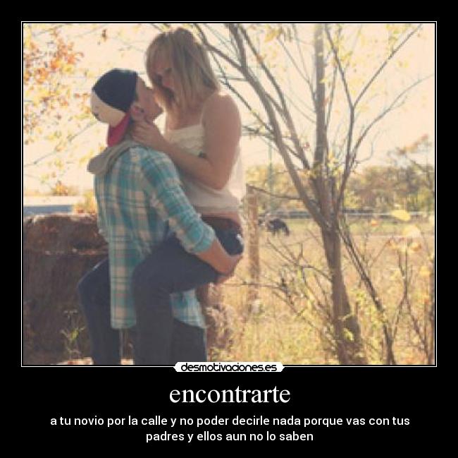 encontrarte - a tu novio por la calle y no poder decirle nada porque vas con tus
padres y ellos aun no lo saben