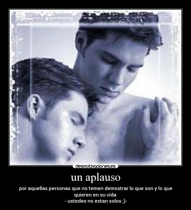 un aplauso - por aquellas personas que no temen demostrar lo que son y lo que quieren en su vida
- ustedes no estan solos ;)-