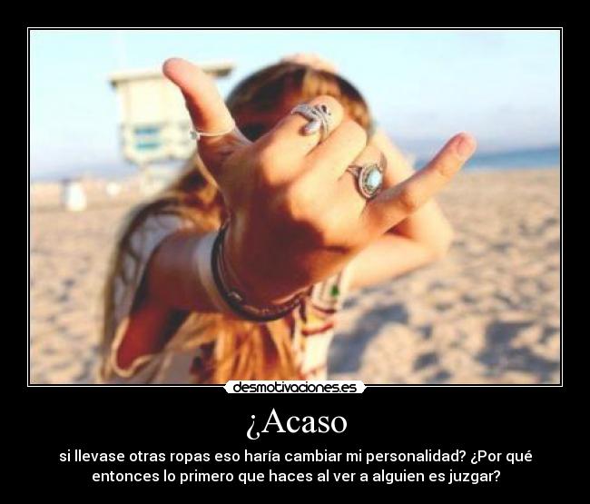 ¿Acaso - si llevase otras ropas eso haría cambiar mi personalidad? ¿Por qué
entonces lo primero que haces al ver a alguien es juzgar?