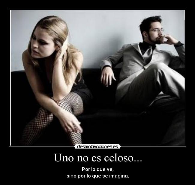 Uno no es celoso... - Por lo que ve,
sino por lo que se imagina.