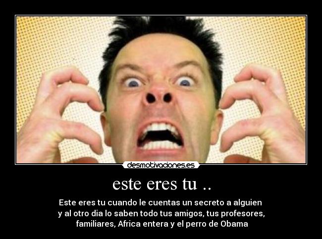 este eres tu .. - Este eres tu cuando le cuentas un secreto a alguien
y al otro dia lo saben todo tus amigos, tus profesores,
familiares, Africa entera y el perro de Obama