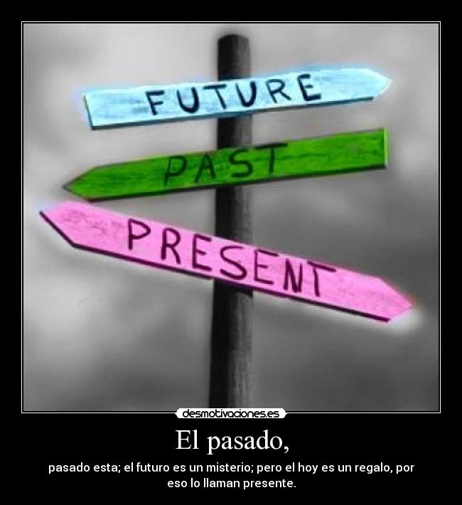 El pasado, - pasado esta; el futuro es un misterio; pero el hoy es un regalo, por
eso lo llaman presente.