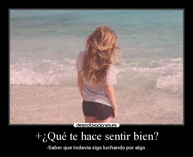 +¿Qué te hace sentir bien? - -Saber que todavía sigo luchando por algo .