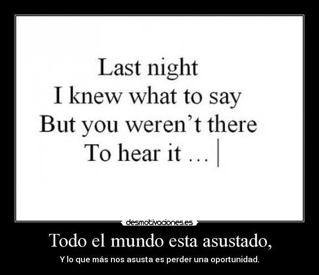 Todo el mundo esta asustado, - Y lo que más nos asusta es perder una oportunidad.