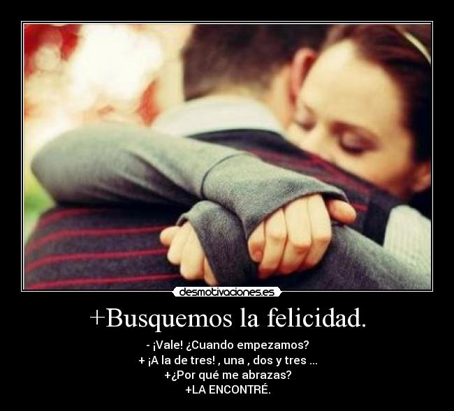 +Busquemos la felicidad. - - ¡Vale! ¿Cuando empezamos?
+ ¡A la de tres! , una , dos y tres ...
+¿Por qué me abrazas?
+LA ENCONTRÉ.