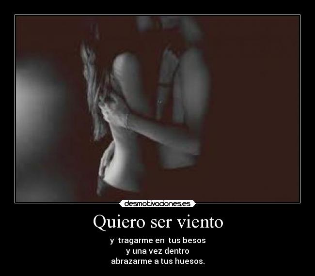 Quiero ser viento - y tragarme en tus besos
y una vez dentro
abrazarme a tus huesos.