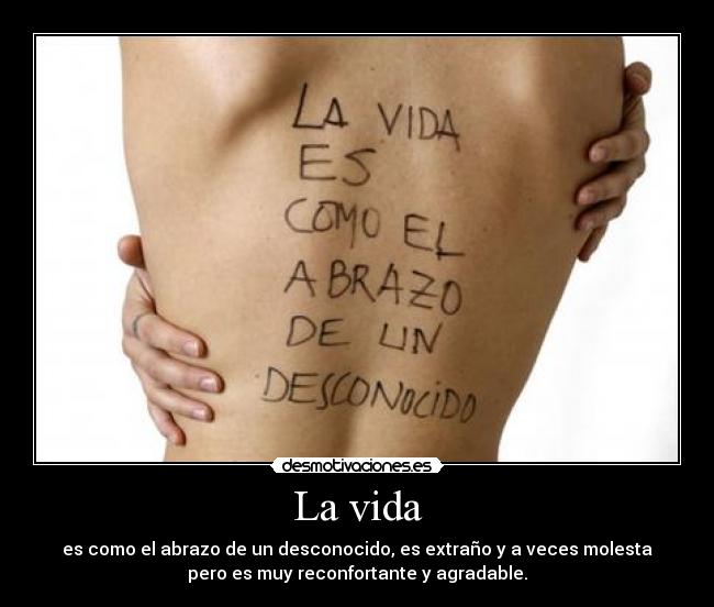 La vida - es como el abrazo de un desconocido, es extraño y a veces molesta
pero es muy reconfortante y agradable.