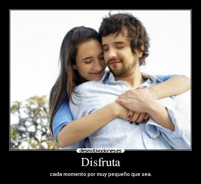 Disfruta - cada momento por muy pequeño que sea.