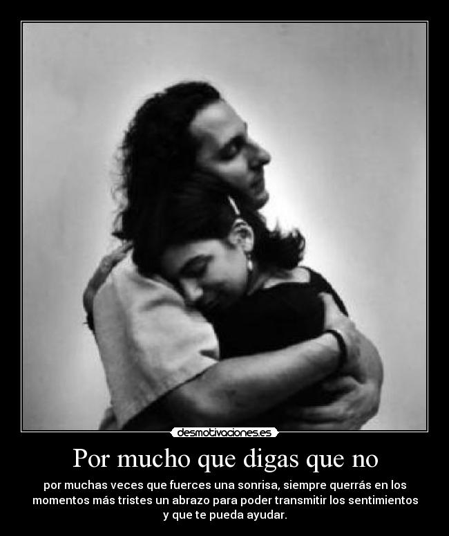 Por mucho que digas que no - por muchas veces que fuerces una sonrisa, siempre querrás en los
momentos más tristes un abrazo para poder transmitir los sentimientos
y que te pueda ayudar.