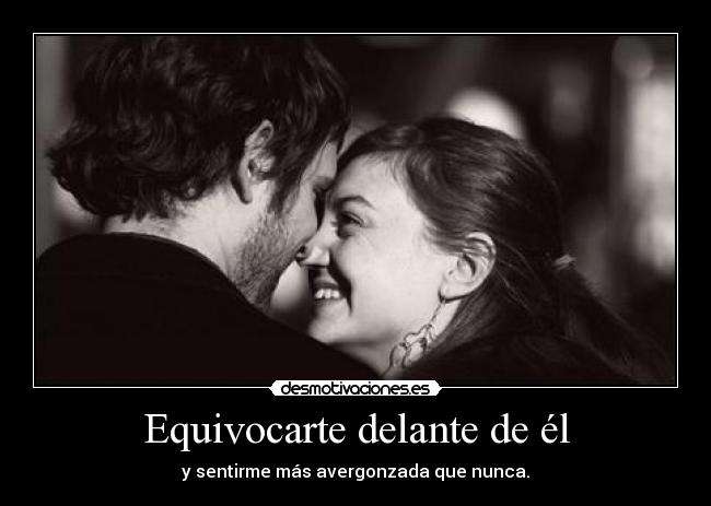 Equivocarte delante de él - y sentirme más avergonzada que nunca.