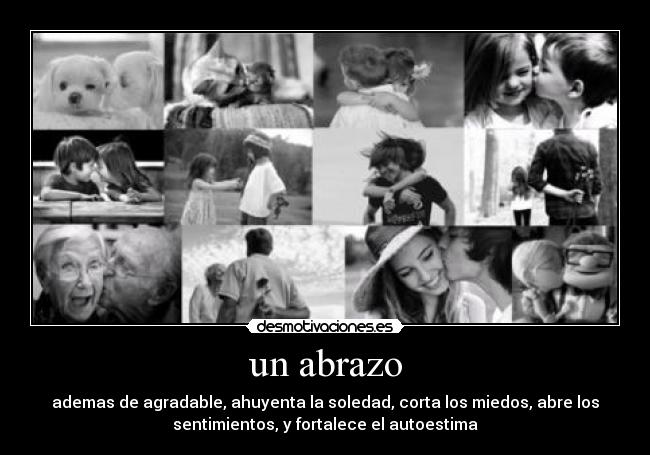 un abrazo - ademas de agradable, ahuyenta la soledad, corta los miedos, abre los
sentimientos, y fortalece el autoestima