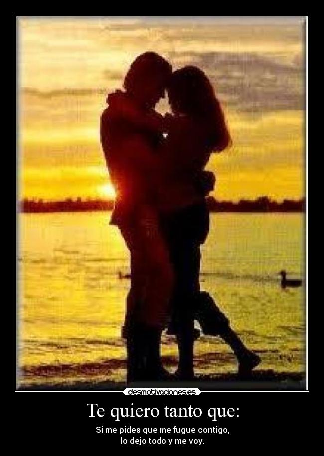 Te quiero tanto que: - Si me pides que me fugue contigo,
lo dejo todo y me voy.