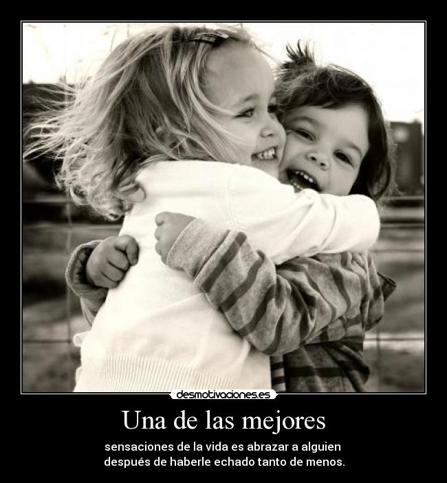 Una de las mejores - sensaciones de la vida es abrazar a alguien
después de haberle echado tanto de menos.