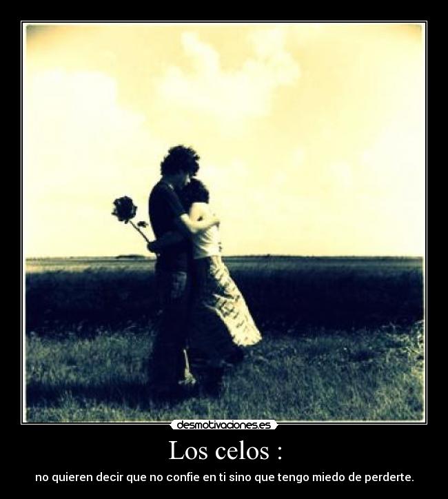 Los celos : - no quieren decir que no confie en ti sino que tengo miedo de perderte.