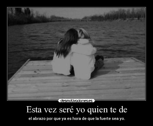 Esta vez seré yo quien te de - el abrazo por que ya es hora de que la fuerte sea yo.