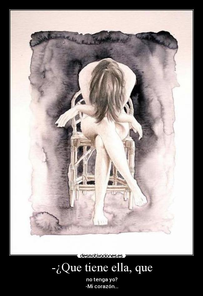 -¿Que tiene ella, que - no tenga yo?
-Mi corazón...
