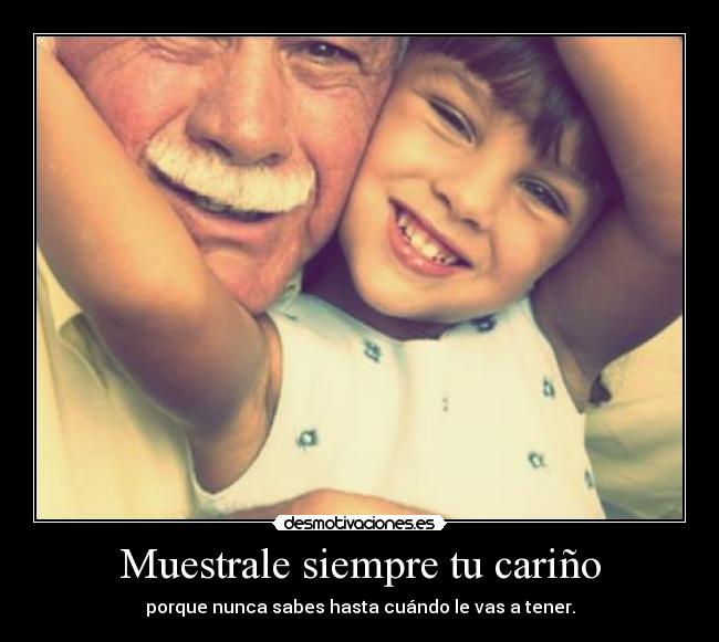 Muestrale siempre tu cariño - porque nunca sabes hasta cuándo le vas a tener.