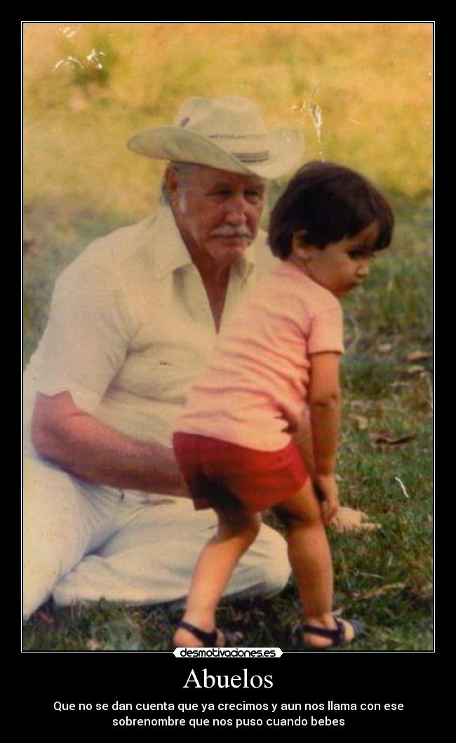Abuelos - Que no se dan cuenta que ya crecimos y aun nos llama con ese
sobrenombre que nos puso cuando bebes